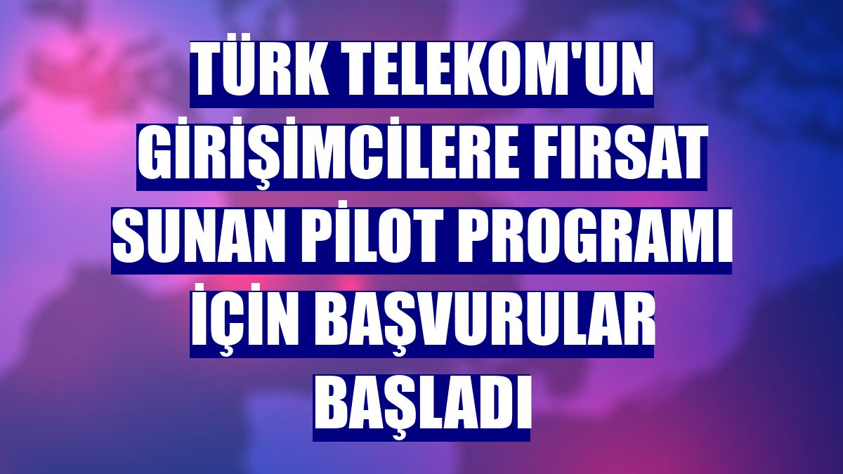 Türk Telekom'un girişimcilere fırsat sunan PİLOT programı için başvurular başladı