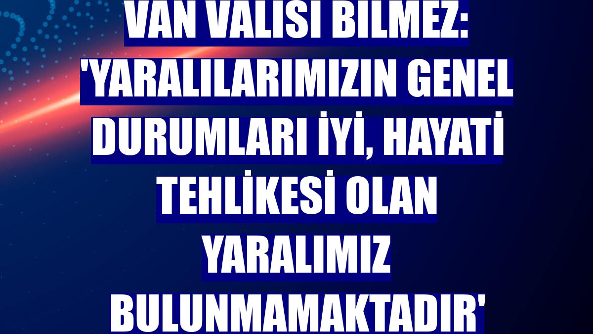 Van Valisi Bilmez: 'Yaralılarımızın genel durumları iyi, hayati tehlikesi olan yaralımız bulunmamaktadır'