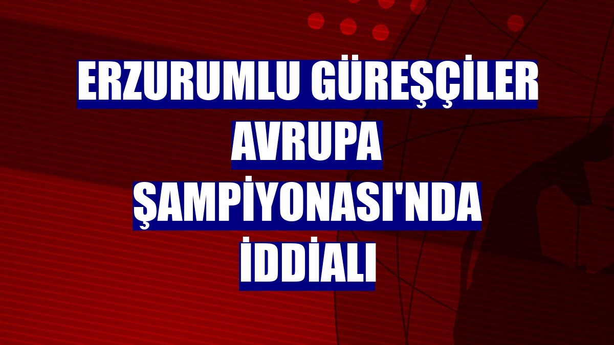 Erzurumlu güreşçiler Avrupa Şampiyonası'nda iddialı
