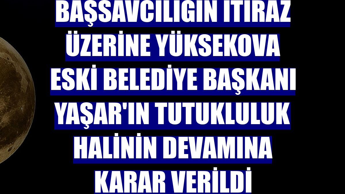 Başsavcılığın itiraz üzerine Yüksekova eski belediye başkanı Yaşar'ın tutukluluk halinin devamına karar verildi