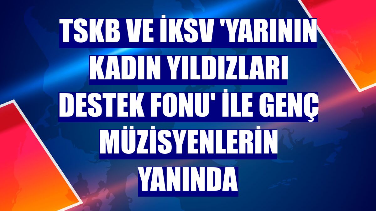 TSKB ve İKSV 'Yarının Kadın Yıldızları Destek Fonu' ile genç müzisyenlerin yanında