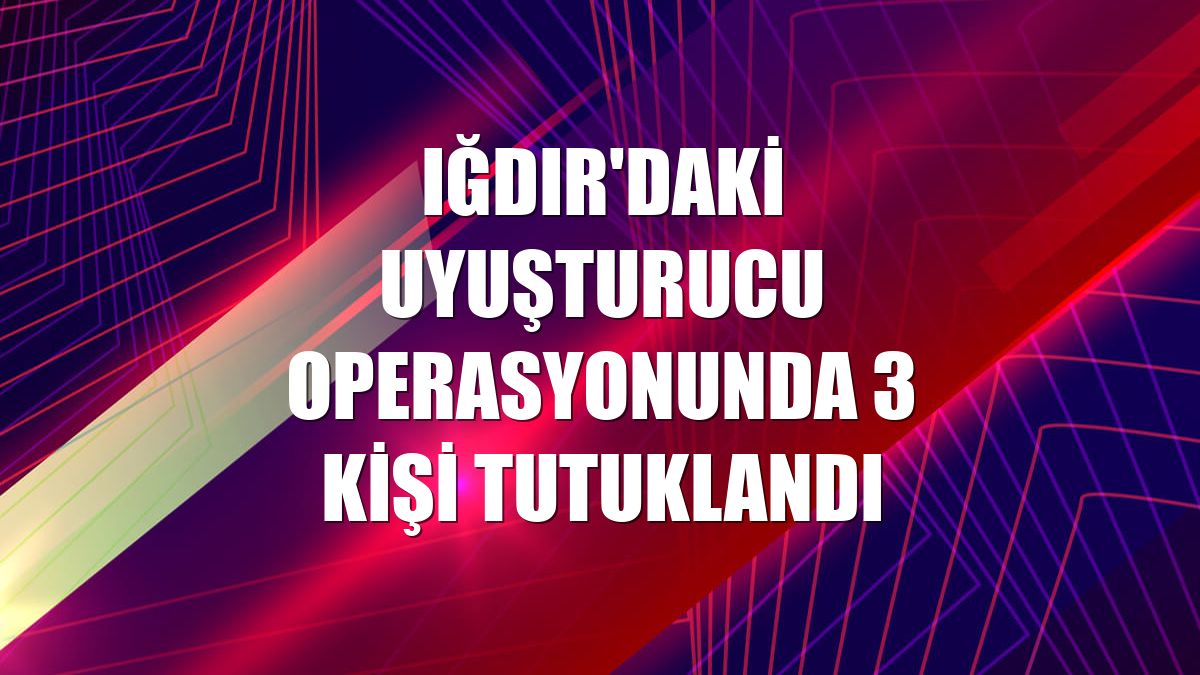 Iğdır'daki uyuşturucu operasyonunda 3 kişi tutuklandı