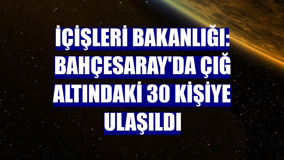 İçişleri Bakanlığı: Bahçesaray'da çığ altındaki 30 kişiye ulaşıldı