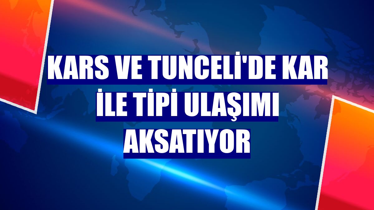 Kars ve Tunceli'de kar ile tipi ulaşımı aksatıyor