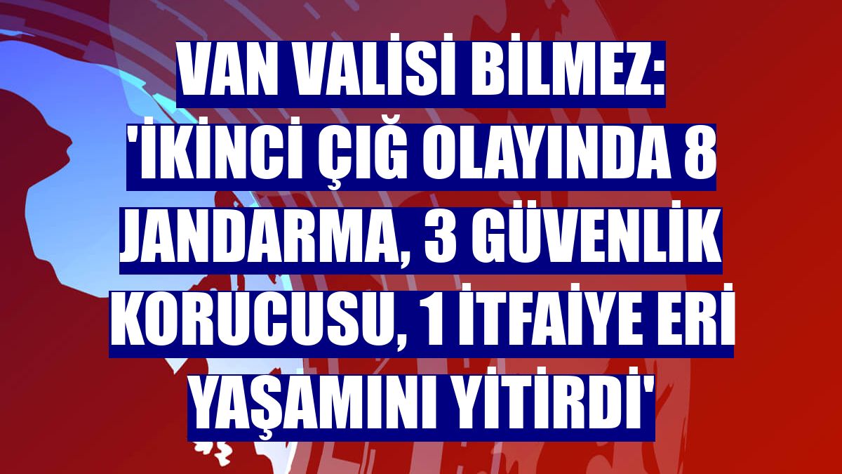 Van Valisi Bilmez: 'İkinci çığ olayında 8 jandarma, 3 güvenlik korucusu, 1 itfaiye eri yaşamını yitirdi'