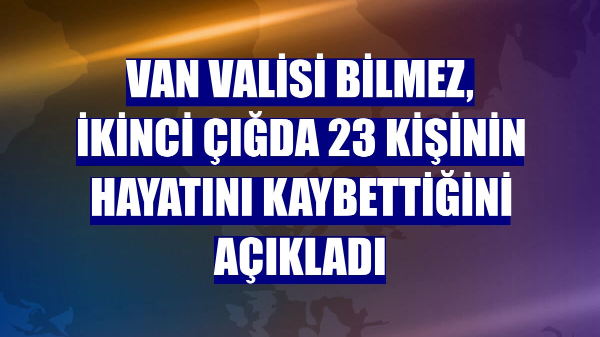 Van Valisi Bilmez, ikinci çığda 23 kişinin hayatını kaybettiğini açıkladı