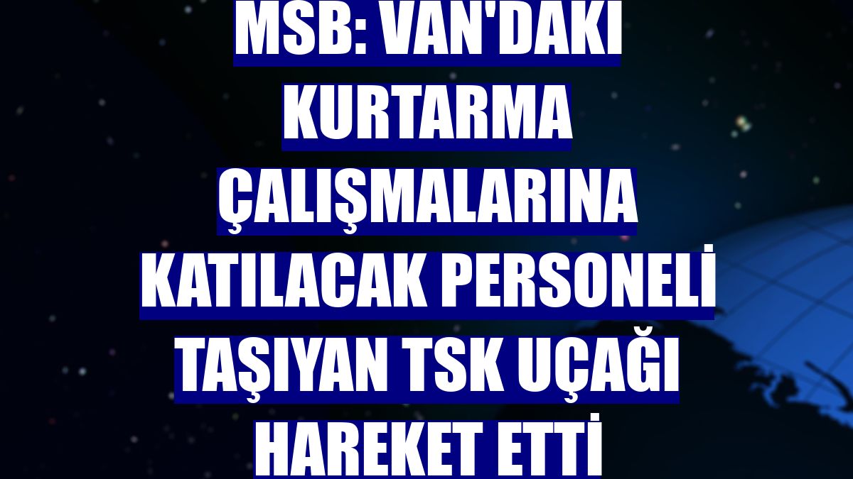 MSB: Van'daki kurtarma çalışmalarına katılacak personeli taşıyan TSK uçağı hareket etti