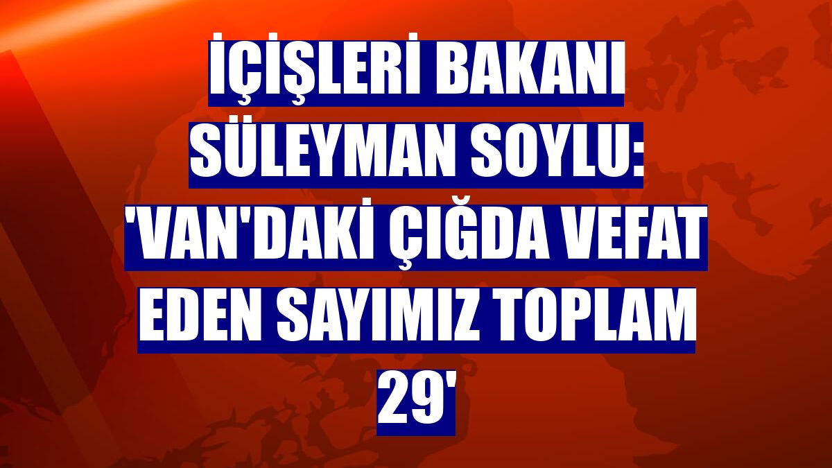 İçişleri Bakanı Süleyman Soylu: 'Van'daki çığda vefat eden sayımız toplam 29'