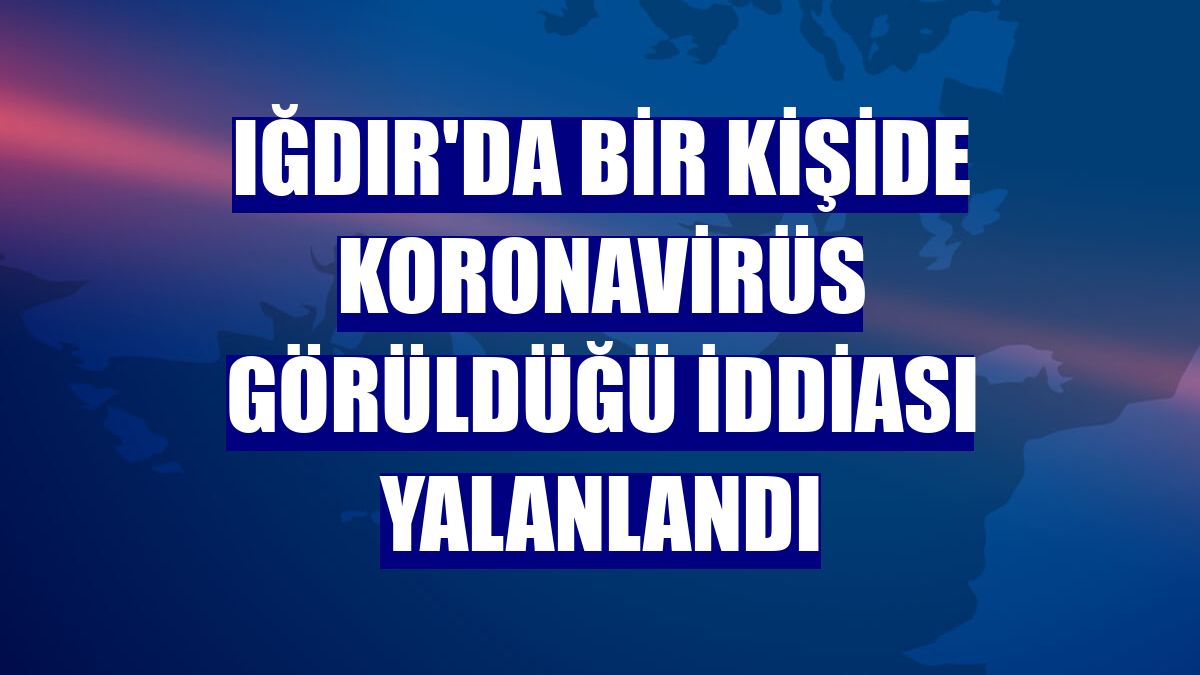 Iğdır'da bir kişide koronavirüs görüldüğü iddiası yalanlandı