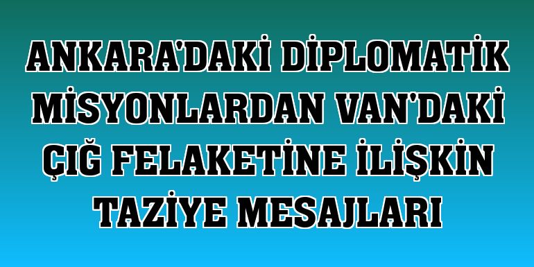 Ankara'daki diplomatik misyonlardan Van'daki çığ felaketine ilişkin taziye mesajları