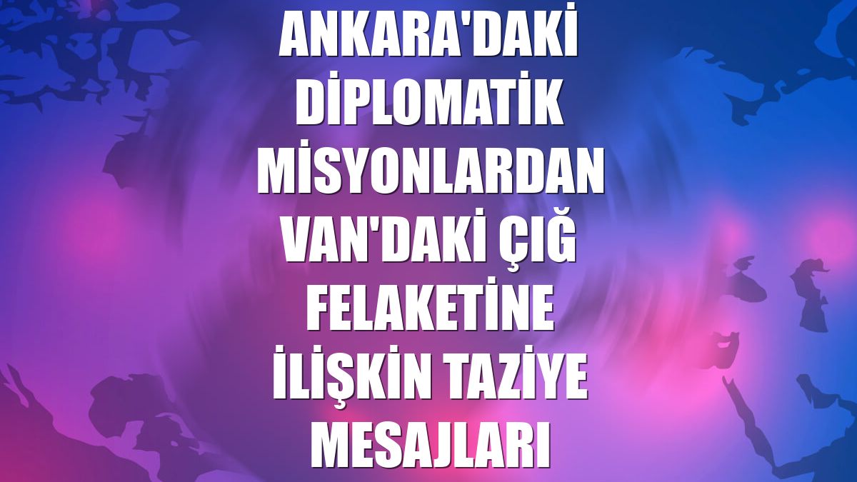 Ankara'daki diplomatik misyonlardan Van'daki çığ felaketine ilişkin taziye mesajları
