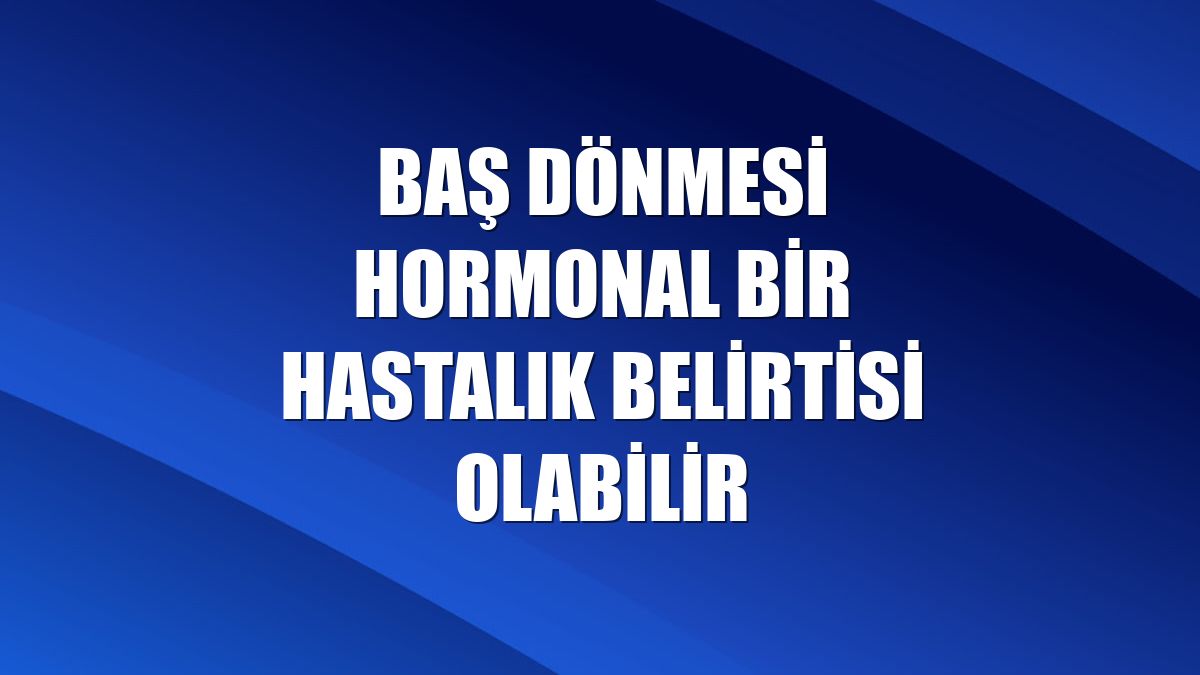 Baş dönmesi hormonal bir hastalık belirtisi olabilir