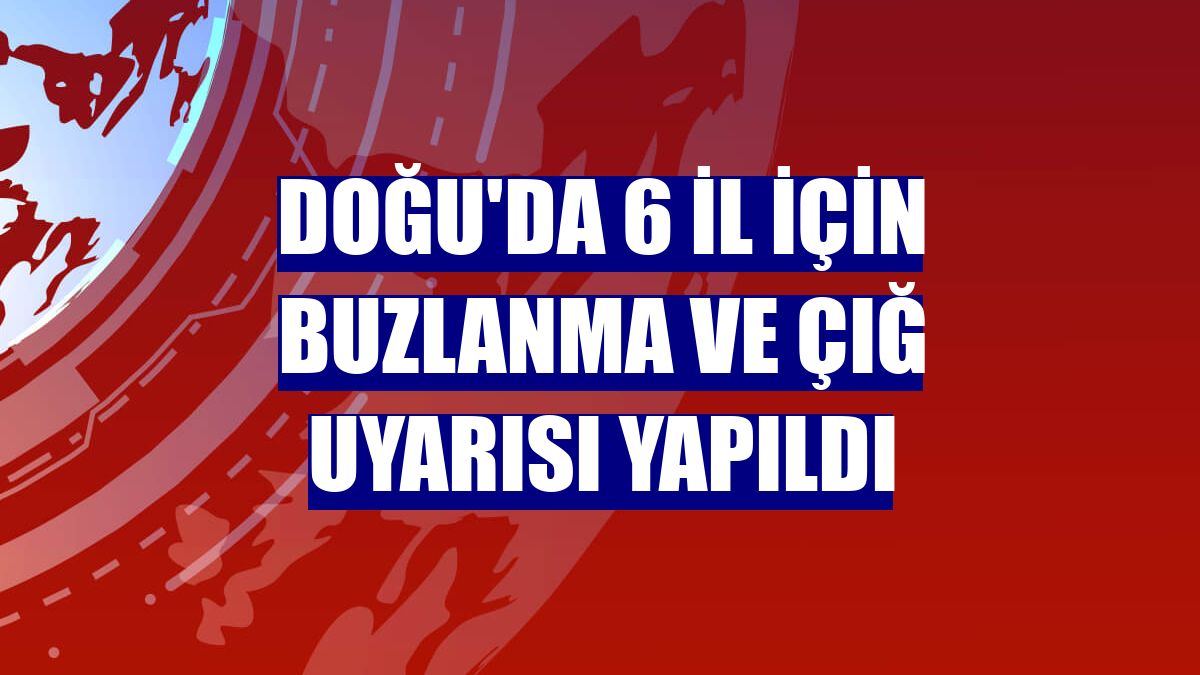 Doğu'da 6 il için buzlanma ve çığ uyarısı yapıldı