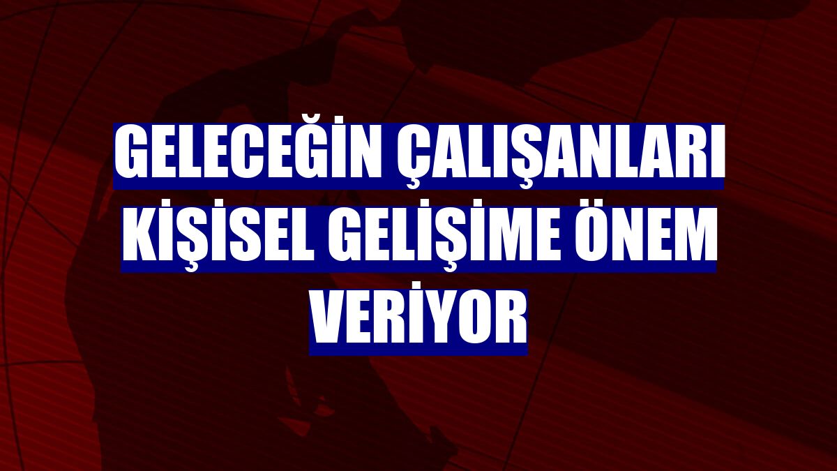 Geleceğin çalışanları kişisel gelişime önem veriyor