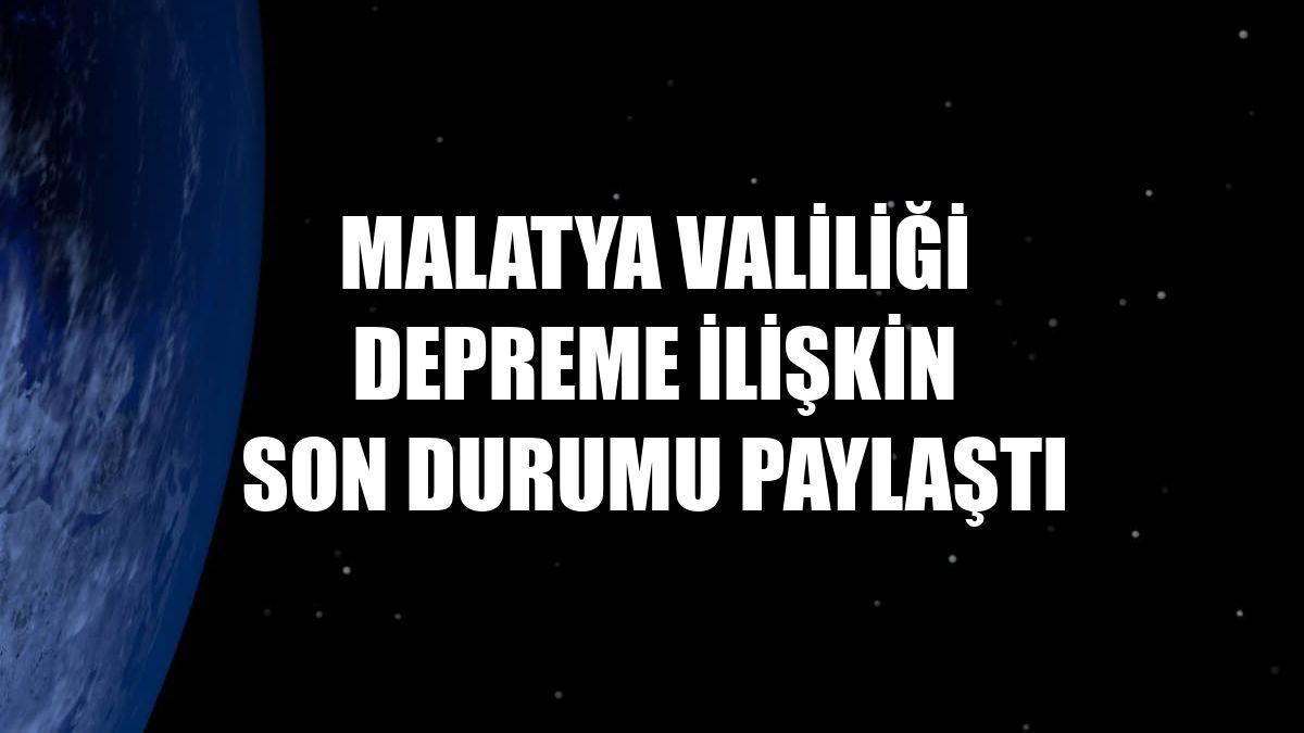 Malatya Valiliği depreme ilişkin son durumu paylaştı