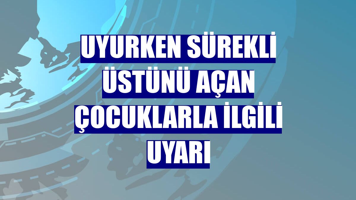 Uyurken sürekli üstünü açan çocuklarla ilgili uyarı