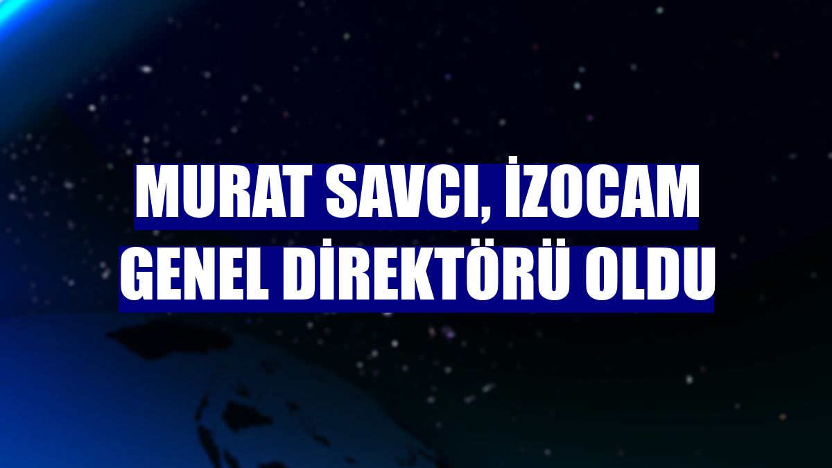 Murat Savcı, İzocam Genel Direktörü oldu