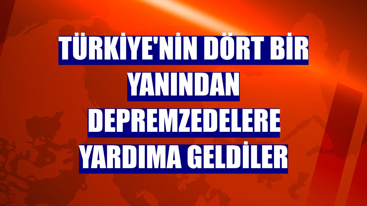 Türkiye'nin dört bir yanından depremzedelere yardıma geldiler