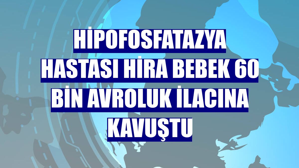 Hipofosfatazya hastası Hira bebek 60 bin avroluk ilacına kavuştu