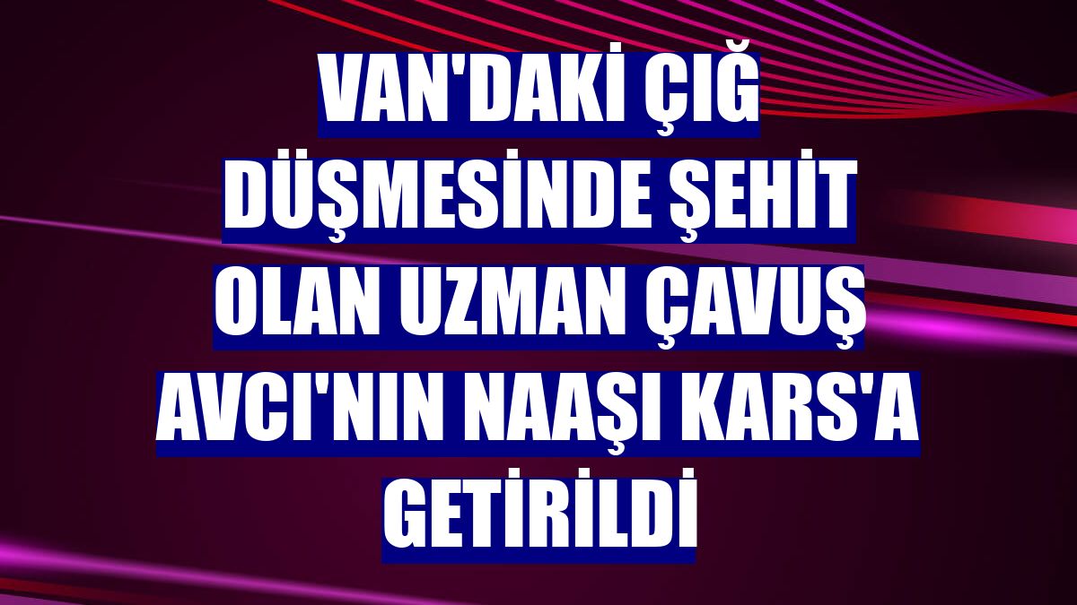 Van'daki çığ düşmesinde şehit olan uzman çavuş Avcı'nın naaşı Kars'a getirildi