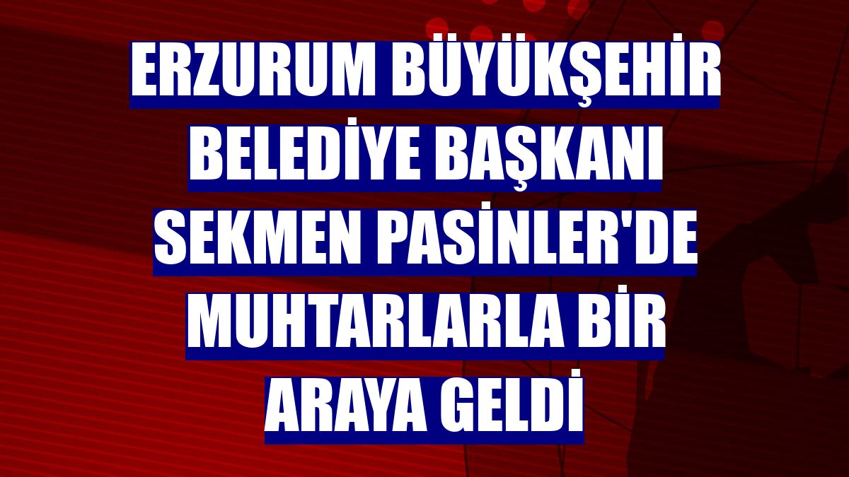 Erzurum Büyükşehir Belediye Başkanı Sekmen Pasinler'de muhtarlarla bir araya geldi