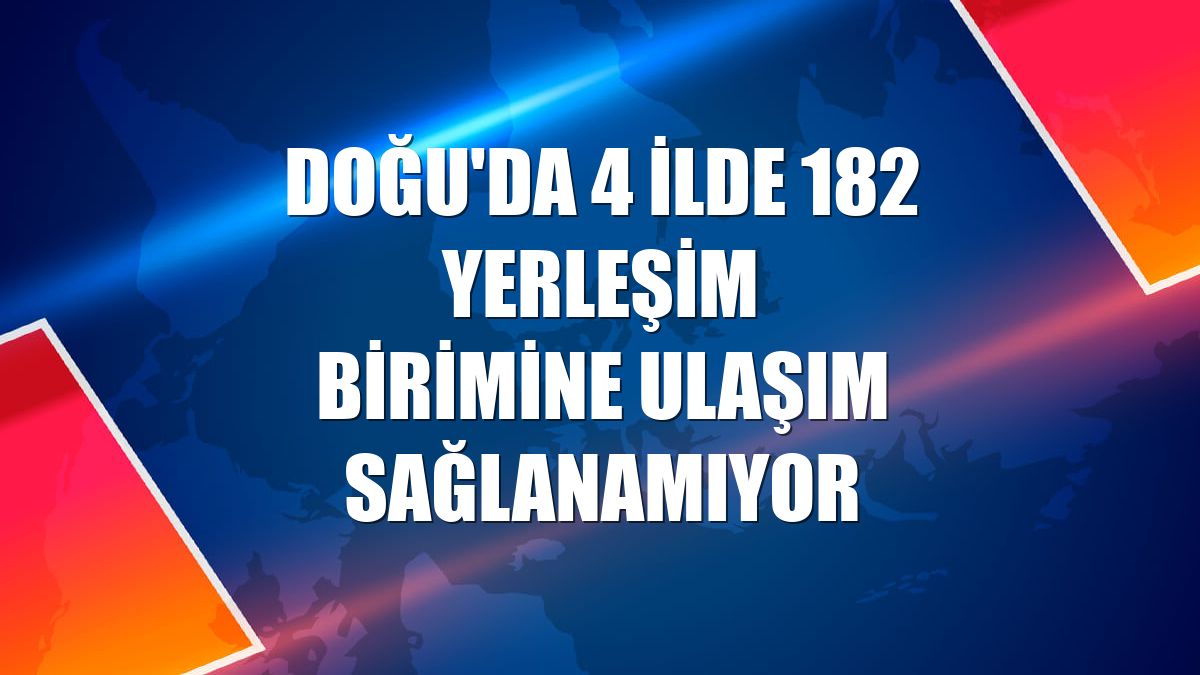 Doğu'da 4 ilde 182 yerleşim birimine ulaşım sağlanamıyor