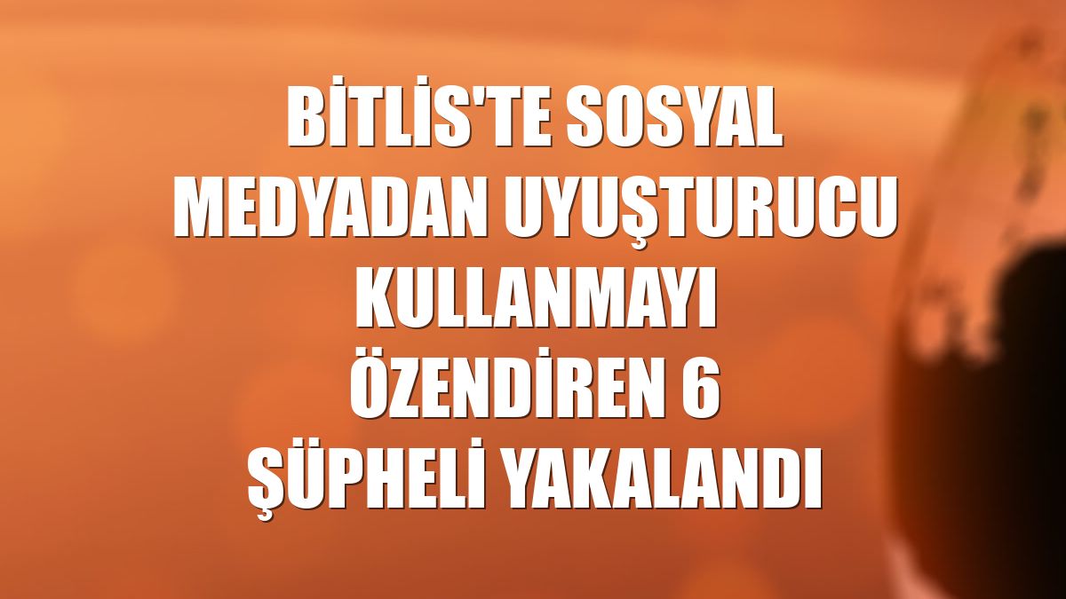 Bitlis'te sosyal medyadan uyuşturucu kullanmayı özendiren 6 şüpheli yakalandı