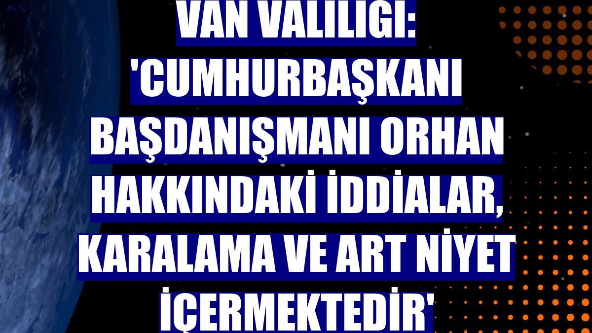 Van Valiliği: 'Cumhurbaşkanı Başdanışmanı Orhan hakkındaki iddialar, karalama ve art niyet içermektedir'