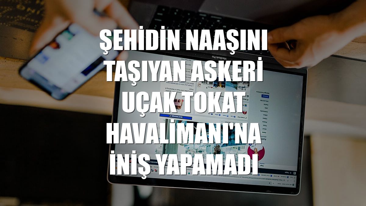 Şehidin naaşını taşıyan askeri uçak Tokat Havalimanı'na iniş yapamadı