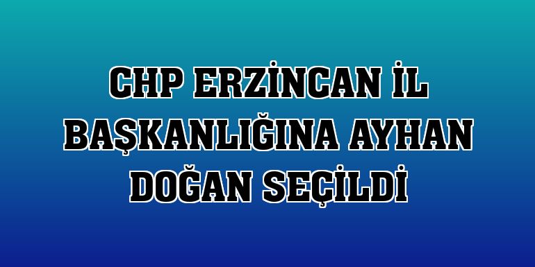 CHP Erzincan İl Başkanlığına Ayhan Doğan seçildi