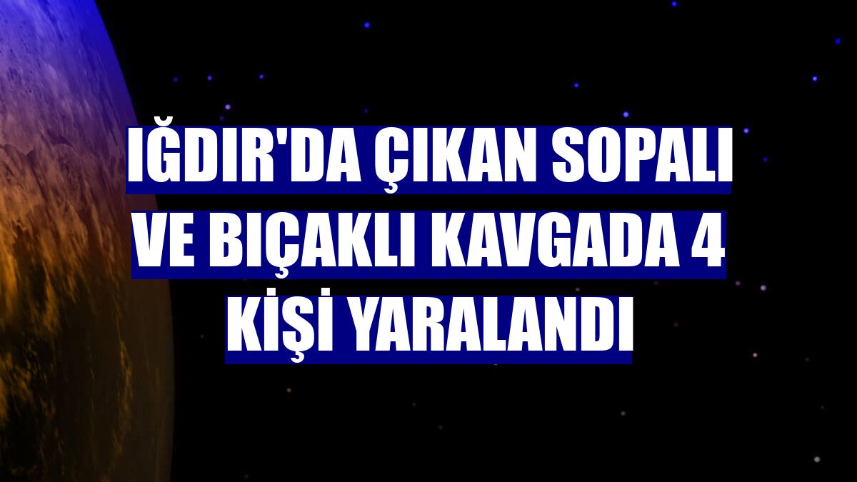 Iğdır'da çıkan sopalı ve bıçaklı kavgada 4 kişi yaralandı