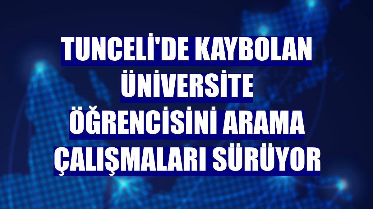 Tunceli'de kaybolan üniversite öğrencisini arama çalışmaları sürüyor