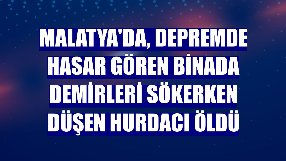 Malatya'da, depremde hasar gören binada demirleri sökerken düşen hurdacı öldü