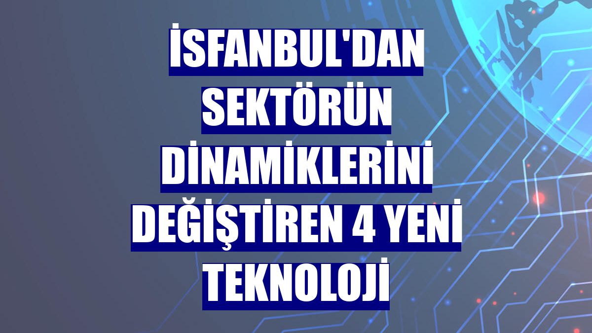 İsfanbul'dan sektörün dinamiklerini değiştiren 4 yeni teknoloji