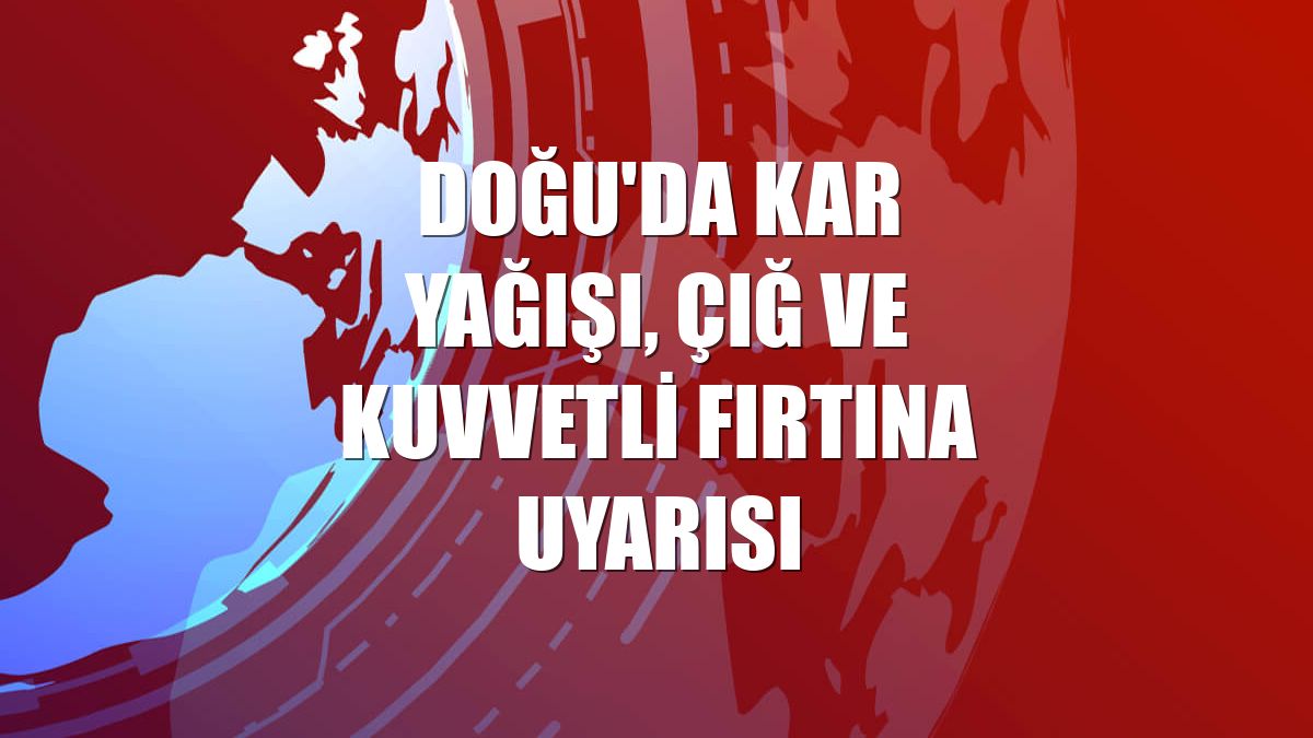 Doğu'da kar yağışı, çığ ve kuvvetli fırtına uyarısı