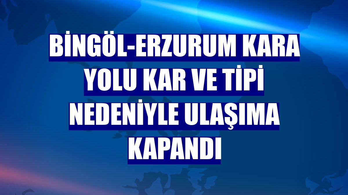 Bingöl-Erzurum kara yolu kar ve tipi nedeniyle ulaşıma kapandı