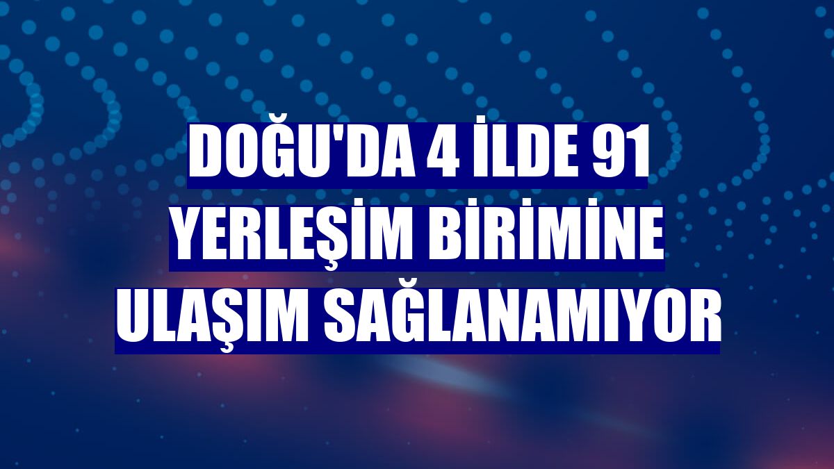 Doğu'da 4 ilde 91 yerleşim birimine ulaşım sağlanamıyor