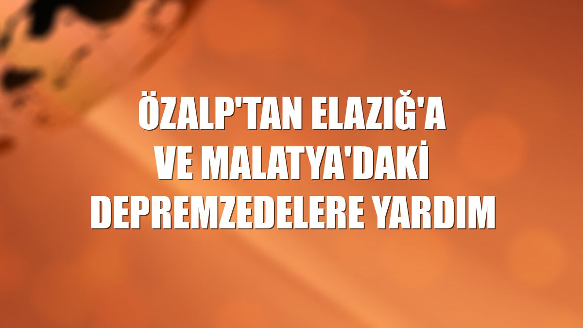 Özalp'tan Elazığ'a ve Malatya'daki depremzedelere yardım