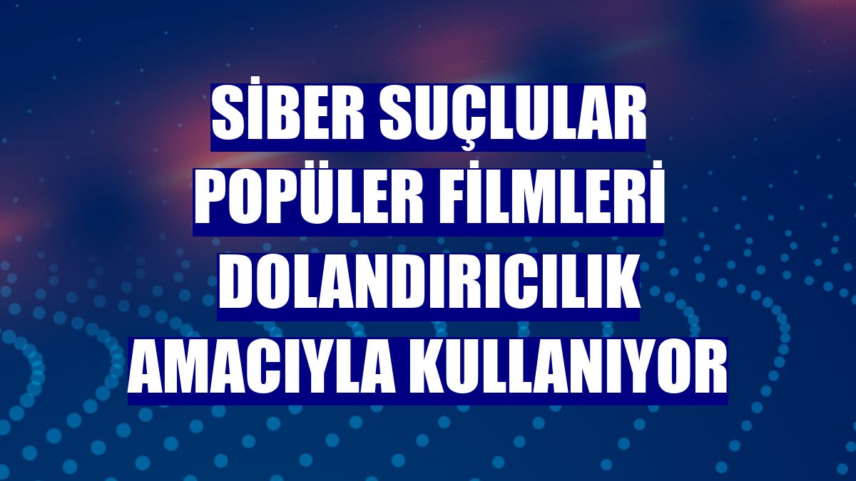 Siber suçlular popüler filmleri dolandırıcılık amacıyla kullanıyor