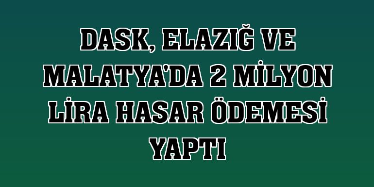 DASK, Elazığ ve Malatya'da 2 milyon lira hasar ödemesi yaptı