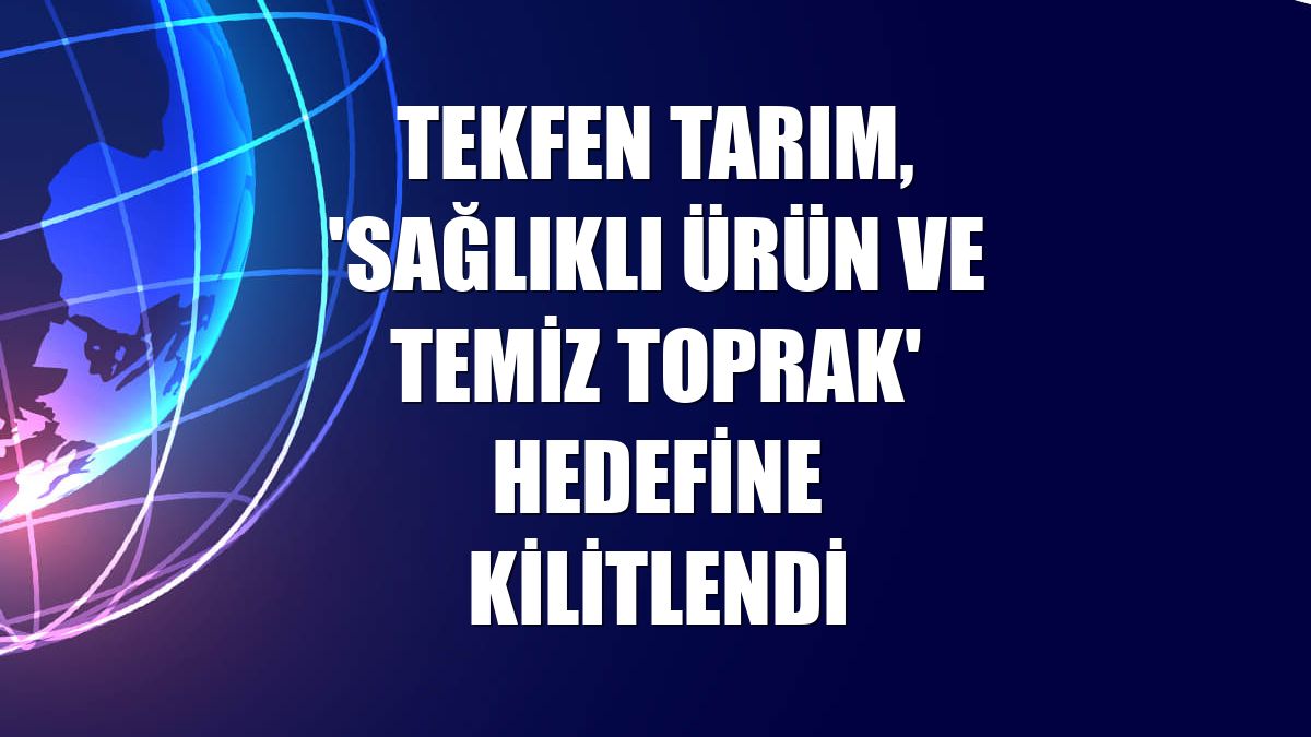 Tekfen Tarım, 'sağlıklı ürün ve temiz toprak' hedefine kilitlendi
