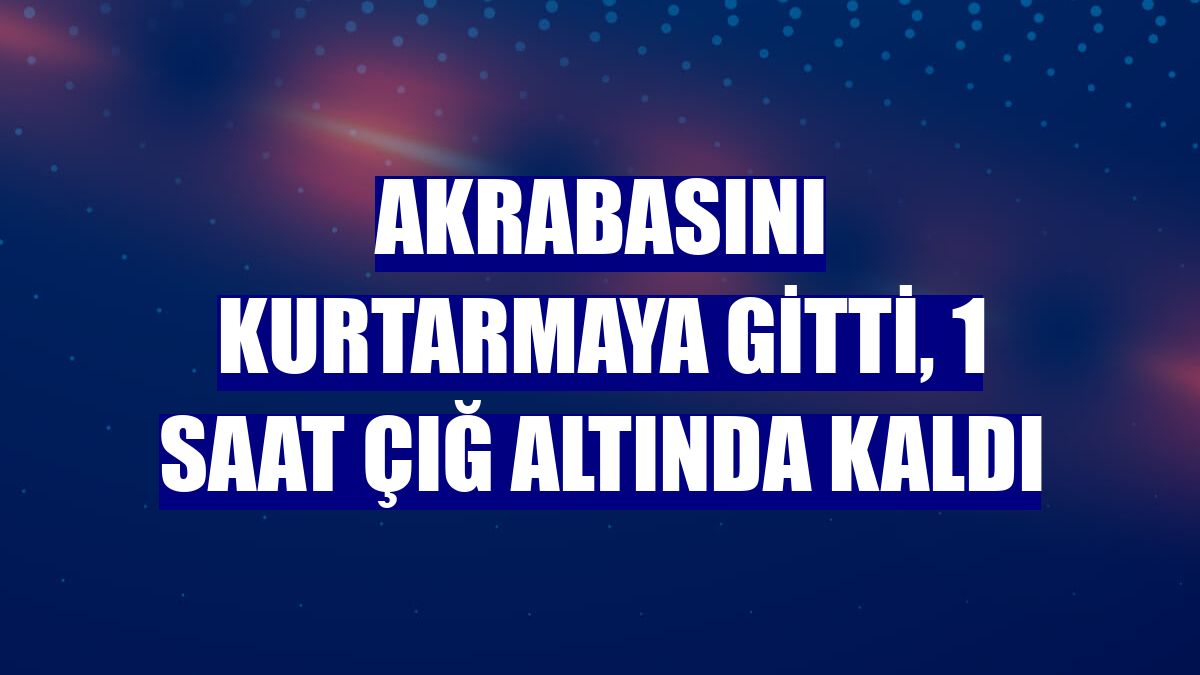 Akrabasını kurtarmaya gitti, 1 saat çığ altında kaldı