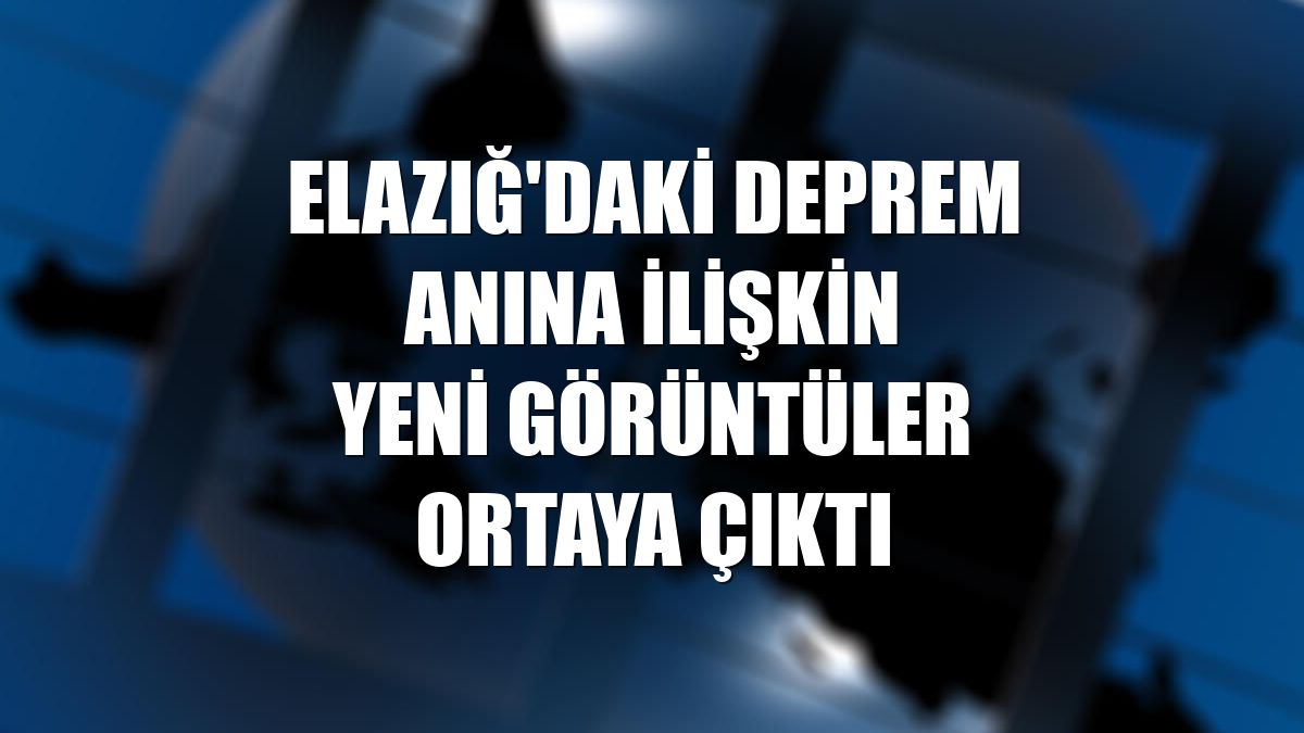 Elazığ'daki deprem anına ilişkin yeni görüntüler ortaya çıktı