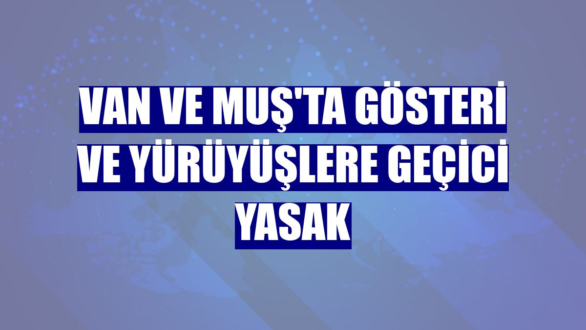 Van ve Muş'ta gösteri ve yürüyüşlere geçici yasak