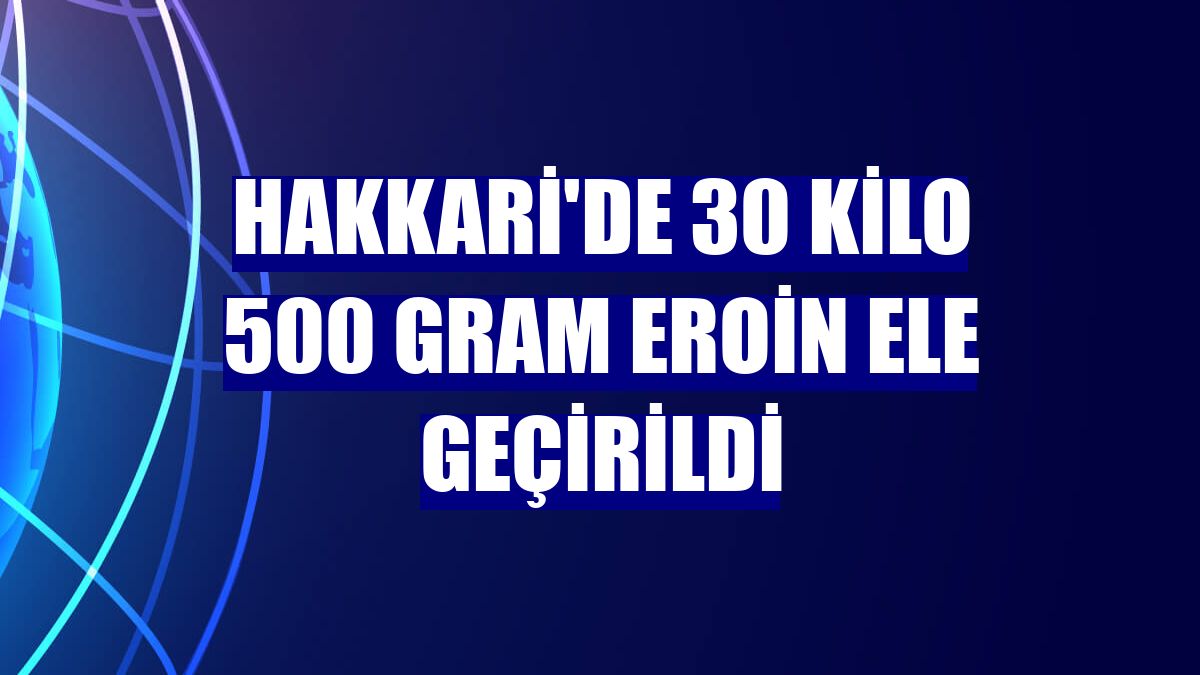 Hakkari'de 30 kilo 500 gram eroin ele geçirildi