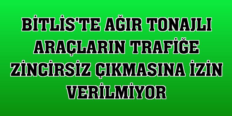 Bitlis'te ağır tonajlı araçların trafiğe zincirsiz çıkmasına izin verilmiyor