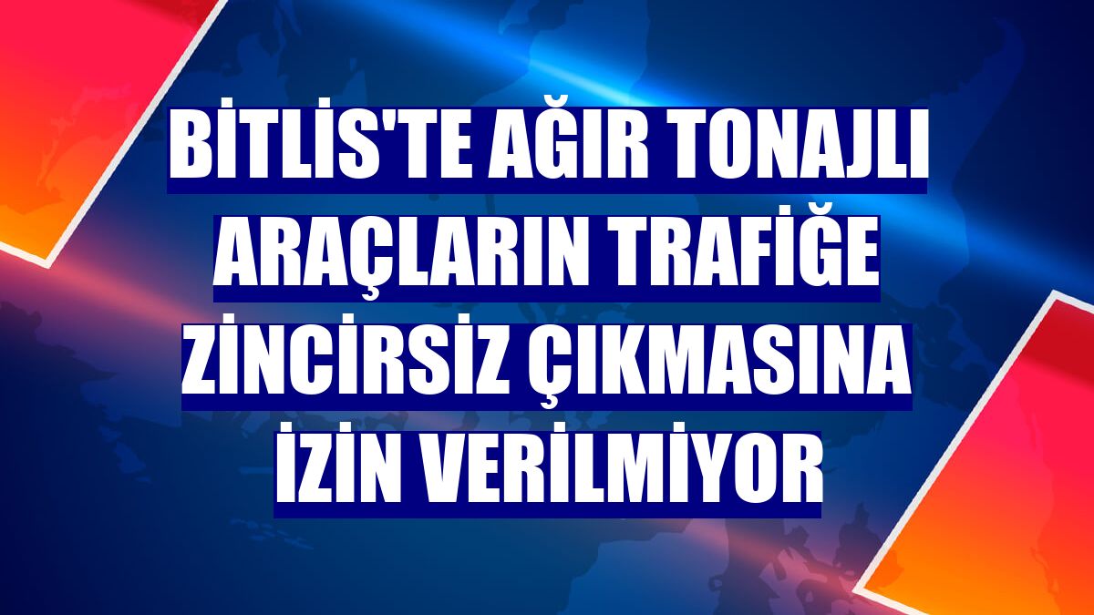 Bitlis'te ağır tonajlı araçların trafiğe zincirsiz çıkmasına izin verilmiyor