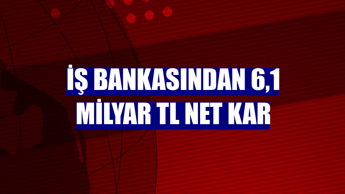 İş Bankasından 6,1 milyar TL net kar