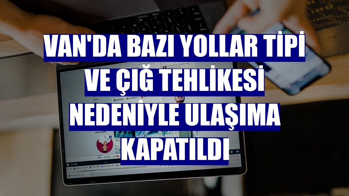 Van'da bazı yollar tipi ve çığ tehlikesi nedeniyle ulaşıma kapatıldı