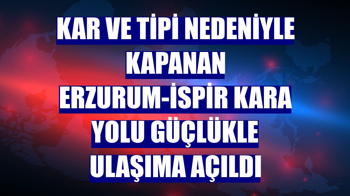 Kar ve tipi nedeniyle kapanan Erzurum-İspir kara yolu güçlükle ulaşıma açıldı